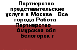 Партнерство, представительские услуги в Москве - Все города Работа » Партнёрство   . Амурская обл.,Белогорск г.